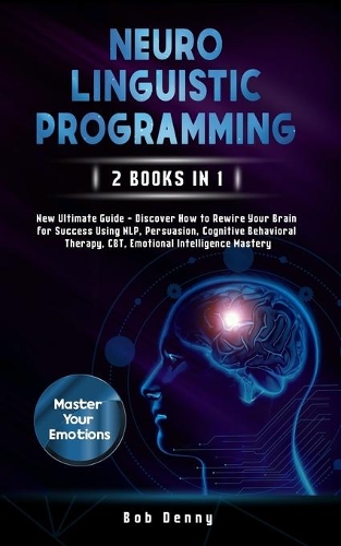 Neuro-Linguistic Programming: 2 Books in 1 - New Ultimate Guide - Discover How to Rewire Your Brain for Success Using NLP, Persuasion, Cognitive Behavioral Therapy, CBT, Emotiona