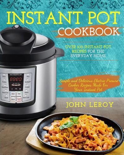 Instant Pot Cookbook: Over 100 Instant Pot Recipes for the Everyday Home Simple and Delicious Electric Pressure Cooker Recipes Made for Your Instant Pot(Instant Pot Electric Pressure Cooker Cookbook)
