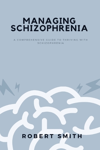 Managing Schizophrenia: A Comprehensive Guide To Thriving With Schizophrenia