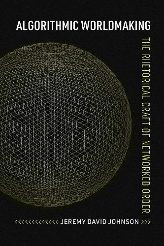 Algorithmic Worldmaking: The Rhetorical Craft of Networked Order(Rhetoric and Digitality)