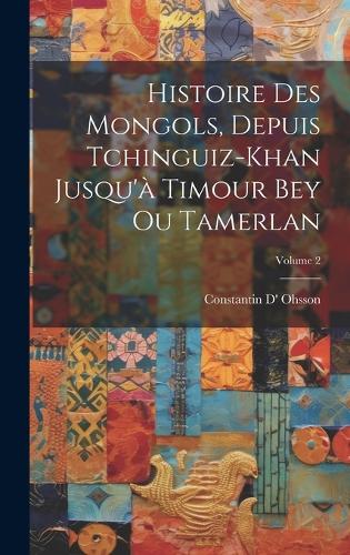 Histoire Des Mongols, Depuis Tchinguiz-Khan Jusqu'à Timour Bey Ou Tamerlan; Volume 2