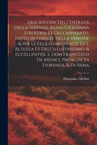 Descrizione dell'entrata della sereniss. reina Giouanna d'Austria et dell'apparato, fatto in Firenze nella venuta, & per le felicissime nozze di S. Altezza et dell'illustrissimo, & eccellentiss. s. Don Francesco de Medici, prencipe di Fiorenza, & d