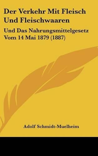 Der Verkehr Mit Fleisch Und Fleischwaaren: Und Das Nahrungsmittelgesetz Vom 14 Mai 1879 (1887)(German)