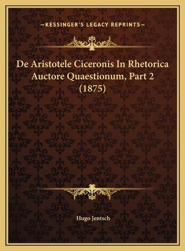 De Aristotele Ciceronis In Rhetorica Auctore Quaestionum, Part 2 (1875)