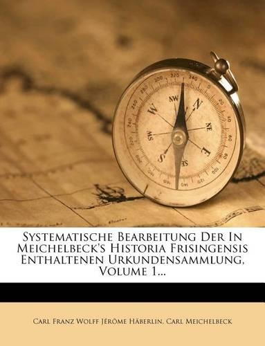 Systematische Bearbeitung Der in Meichelbeck's Historia Frisingensis Enthaltenen Urkundensammlung, Volume 1...: (German)