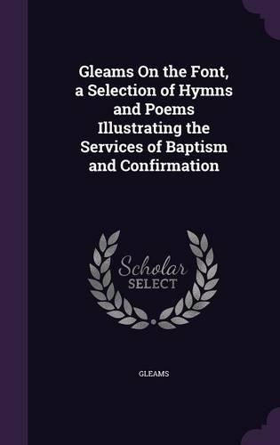 Gleams On the Font, a Selection of Hymns and Poems Illustrating the Services of Baptism and Confirmation