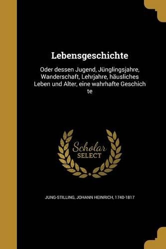 Lebensgeschichte: Oder dessen Jugend, Jünglingsjahre, Wanderschaft, Lehrjahre, häusliches Leben und Alter, eine wahrhafte Geschich te(German)