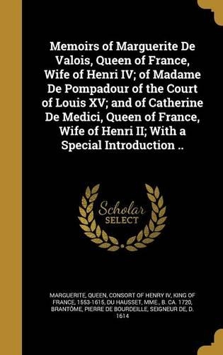 Memoirs of Marguerite De Valois, Queen of France, Wife of Henri IV; of Madame De Pompadour of the Court of Louis XV; and of Catherine De Medici, Queen of France, Wife of Henri II; With a Special Introduction ..