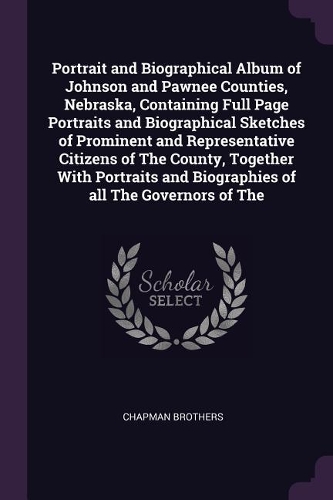 Portrait and Biographical Album of Johnson and Pawnee Counties, Nebraska, Containing Full Page Portraits and Biographical Sketches of Prominent and Representative Citizens of The County, Together With Portraits and Biographies of all The Governors