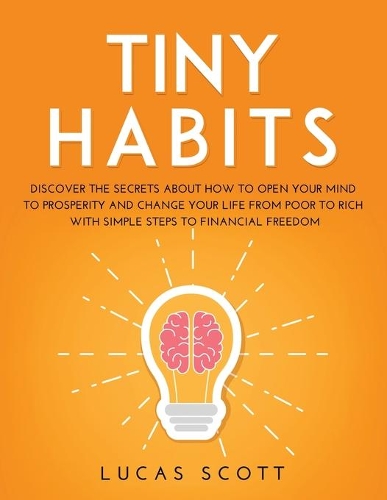 Tiny Habits: Discover the secrets about how to open your mind to Prosperity and change your life from poor to rich with Simple Steps to Financial Freedom