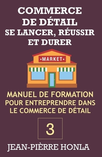Commerce de Détail - Se Lancer, Réussir Et Durer: Manuel de formation pour entreprendre dans commerce de détail(3 Volume)