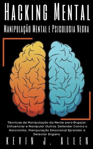 Hacking Mental - Manipulação Mental e Psicologia Negra - Técnicas de Manipulação da Mente para Engajar, Influenciar e Manipular Outros