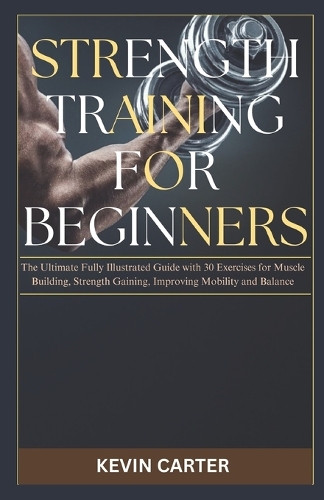 Strength Training for Beginners: The Ultimate Fully Illustrated Guide with 30 Exercises for Muscle Building, Strength Gaining, Improving Mobility and Balance