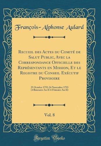 Recueil des Actes du Comité de Salut Public, Avec la Correspondance Officielle des Représentants en Mission, Et le Registre du Conseil Exécutif Provisoire, Vol. 8: 25 Octobre 1793-26 Novembre 1793 (4 Brumaire An II-6 Frimaire An II) (Classic Reprin