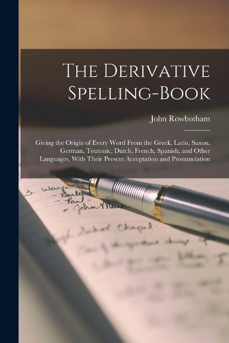 The Derivative Spelling-Book: Giving the Origin of Every Word From the Greek, Latin, Saxon, German, Teutonic, Dutch, French, Spanish, and Other Languages, With Their Present Acce