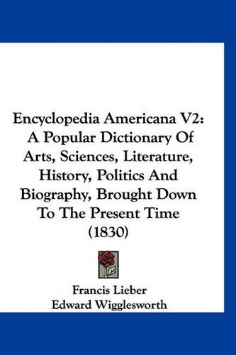 Encyclopedia Americana V2: A Popular Dictionary of Arts, Sciences, Literature, History, Politics and Biography, Brought Down to the Present Time (1830)