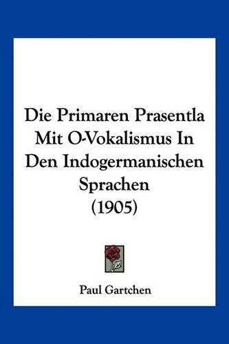 Die Primaren Prasentla Mit O-Vokalismus In Den Indogermanischen Sprachen (1905): (German)