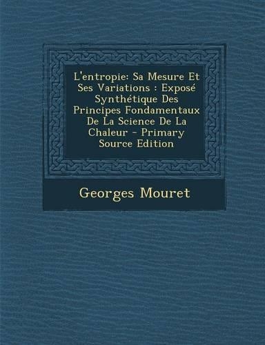 L'Entropie: Sa Mesure Et Ses Variations: Expose Synthetique Des Principes Fondamentaux de La Science de La Chaleur