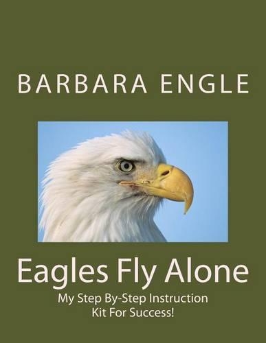 Barbara Engle: Eagles Fly Alone: My Step By Step Instruction Kit For Success