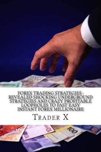 Forex Trading Strategies: Revealed Shocking Underground Strategies And Crazy Profitable Loopholes To Fast Easy Instant Forex Millionaire: Forex Weird Tricks Not To Be Missed.