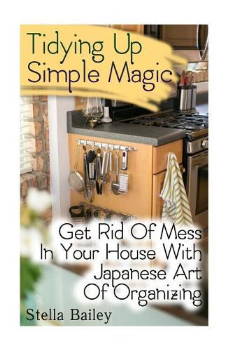 Tidying Up Simple Magic: Get Rid Of Mess In Your House With Japanese Art Of Organizing