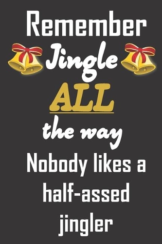 Remember jingle all the way. Nobody likes a half-assed jingler.