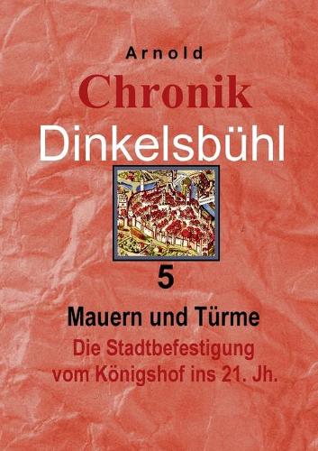 Chronik Dinkelsbühl 5: Mauern und Türme Die Stadtbefestigung vom Königshof ins 21. Jh.(German)