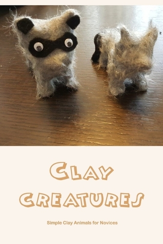 Clay creatures: Simple Clay Animals for Novices: Simple Clay Animals for Novices