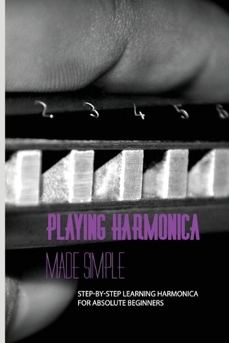 Playing Harmonica Made Simple: Step-By-Step Learning Harmonica For Absolute Beginners: Harmonica Music