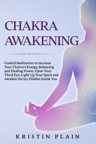 Chakra Awakening: Guided Meditation to Increase Your Chakra's Energy, Balancing and Healing Power, Open Your Third Eye, Light Up Your Spirit and Awaken the Joy Hidden
