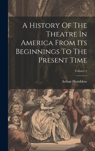 A History Of The Theatre In America From Its Beginnings To The Present Time; Volume 1