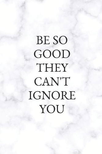 Be So Good They Can't Ignore You: Blank Lined Composition Notebook Journal, 120 Page, White Glossy Finish Quote Cover, 6x9