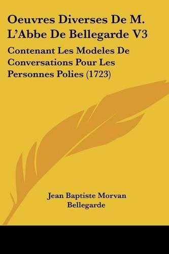 Oeuvres Diverses De M. L'Abbe De Bellegarde V3: Contenant Les Modeles De Conversations Pour Les Personnes Polies (1723)(French)