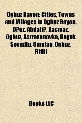 Oghuz Rayon: Cities, Towns and Villages in Oghuz Rayon, Ouz, Abdall, Xamaz, Oghuz, Astraxanovka, Byk Sydl, Qumlaq, Oghuz, Filfili(English)