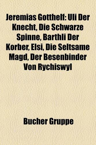 Jeremias Gotthelf: Uli Der Knecht, Die Schwarze Spinne, Barthli Der Korber, Elsi, Die Seltsame Magd, Der Besenbinder Von Rychiswyl(German)