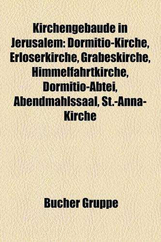 Kirchengebude in Jerusalem: Dormitio-Kirche, Erlserkirche, Grabeskirche, Himmelfahrtkirche, Dormitio-Abtei, Abendmahlssaal, St.-Anna-Kirche(German)