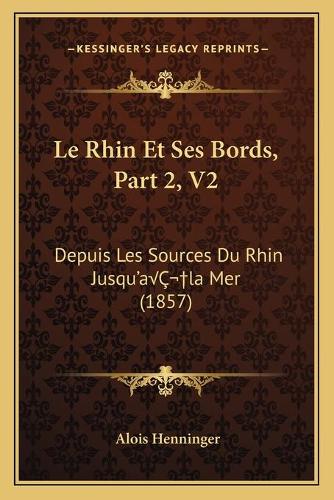 Le Rhin Et Ses Bords, Part 2, V2: Depuis Les Sources Du Rhin Jusqu'aÂ la Mer (1857)(French)