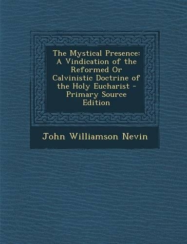 The Mystical Presence: A Vindication of the Reformed or Calvinistic Doctrine of the Holy Eucharist - Primary Source Edition