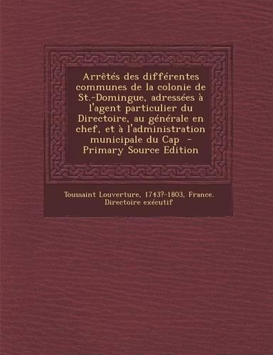 Arretes Des Differentes Communes de La Colonie de St.-Domingue, Adressees A L'Agent Particulier Du Directoire, Au Generale En Chef, Et A L'Administrat