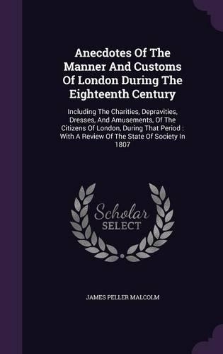 Anecdotes Of The Manner And Customs Of London During The Eighteenth Century: Including The Charities, Depravities, Dresses, And Amusements, Of The Citizens Of London, During That Period: With A Review Of The State Of Society (English)