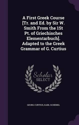 A First Greek Course [Tr. and Ed. by Sir W. Smith From the 1St Pt. of Griechisches Elementarbuch]. Adapted to the Greek Grammar of G. Curtius