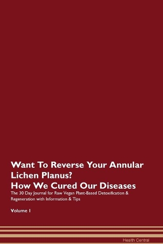 Want To Reverse Your Annular Lichen Planus? How We Cured Our Diseases. The 30 Day Journal for Raw Vegan Plant-Based Detoxification & Regeneration with Information & Tips Volume 1