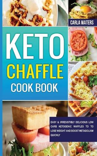 Keto Chaffle Cookbook: Easy & Irresistibly Delicious Low Carb Ketogenic Waffles To To Lose Weight And Boost Metabolism Quickly
