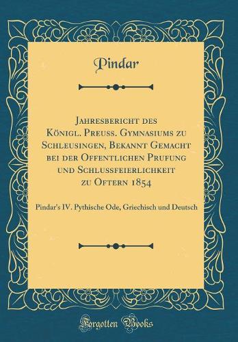 Jahresbericht des Königl. Preuß. Gymnasiums zu Schleusingen, Bekannt Gemacht bei der Offentlichen Prufung und Schlußfeierlichkeit zu Oftern 1854: Pindar's IV. Pythische Ode, Griechisch und Deutsch (Classic Reprint)