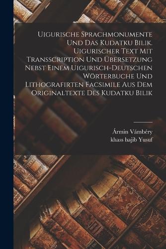Uigurische Sprachmonumente und das Kudatku Bilik. Uigurischer Text mit Transscription und Übersetzung nebst einem uigurisch-deutschen Wörterbuche und lithografirten Facsimile aus dem Originaltexte des Kudatku Bilik