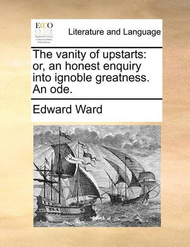 The Vanity of Upstarts: Or, an Honest Enquiry Into Ignoble Greatness. an Ode.(English)