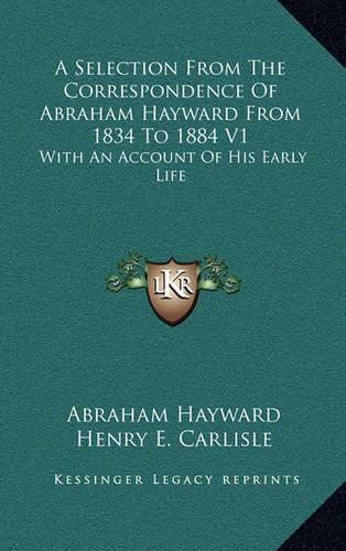 A Selection from the Correspondence of Abraham Hayward from 1834 to 1884 V1