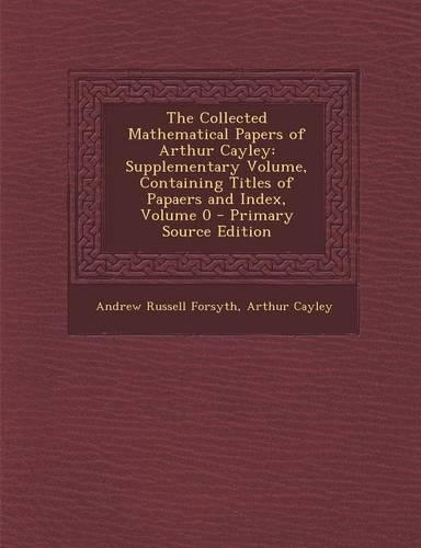 The Collected Mathematical Papers of Arthur Cayley: Supplementary Volume, Containing Titles of Papaers and Index, Volume 0(English)