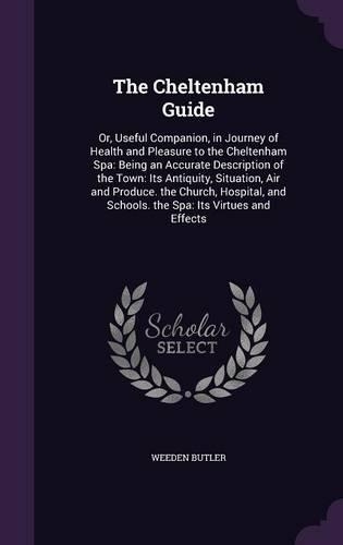 The Cheltenham Guide: Or, Useful Companion, in Journey of Health and Pleasure to the Cheltenham Spa: Being an Accurate Description of the Town: Its Antiquity, Situation, (English)