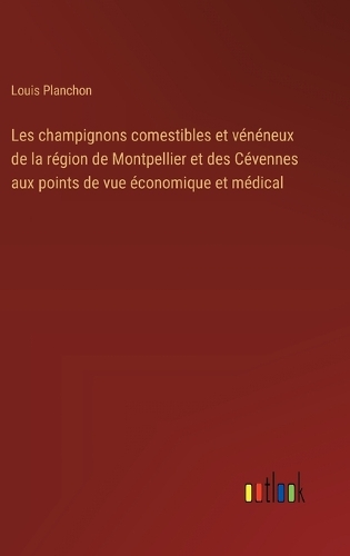 Les champignons comestibles et vénéneux de la région de Montpellier et des Cévennes aux points de vue économique et médical
